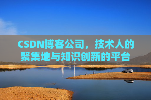 CSDN博客公司，技术人的聚集地与知识创新的平台