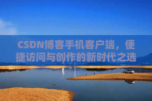 CSDN博客手机客户端，便捷访问与创作的新时代之选